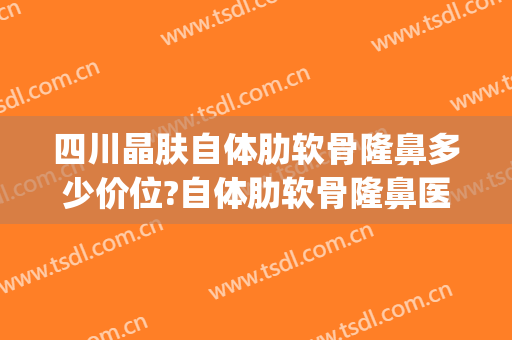 四川晶肤自体肋软骨隆鼻多少价位?自体肋软骨隆鼻医生名单(成都肋骨隆鼻最好的医生)