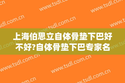 上海伯思立自体骨垫下巴好不好?自体骨垫下巴专家名单(垫下巴人工骨)