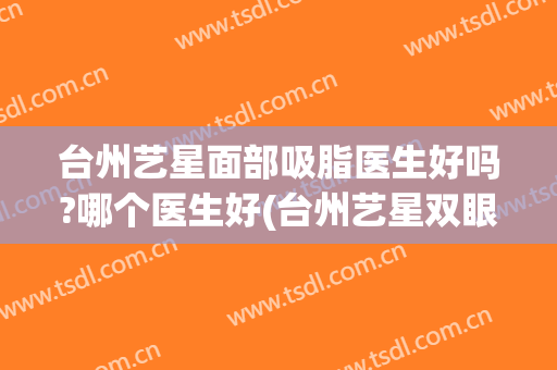 台州艺星面部吸脂医生好吗?哪个医生好(台州艺星双眼皮)
