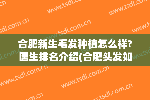 合肥新生毛发种植怎么样?医生排名介绍(合肥头发如何种植)