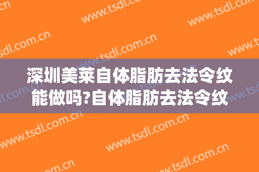 深圳美莱自体脂肪去法令纹能做吗?自体脂肪去法令纹专家有谁(脂肪填充能去法令纹吗)