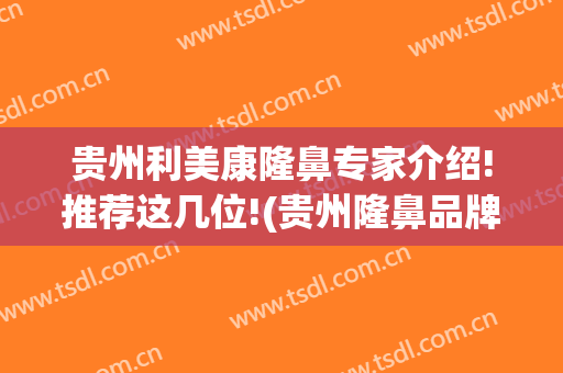 贵州利美康隆鼻专家介绍!推荐这几位!(贵州隆鼻品牌)