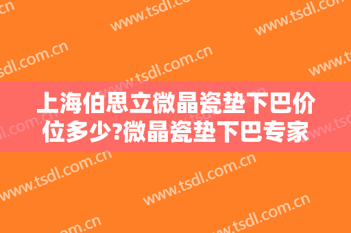 上海伯思立微晶瓷垫下巴价位多少?微晶瓷垫下巴专家名单