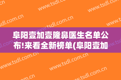 阜阳壹加壹隆鼻医生名单公布!来看全新榜单(阜阳壹加医疗美容医院牙科怎么样)