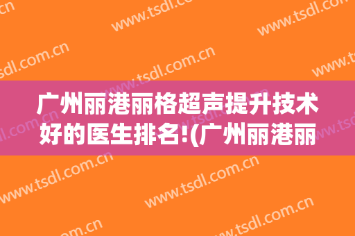 广州丽港丽格超声提升技术好的医生排名!(广州丽港丽格医疗美容招聘)