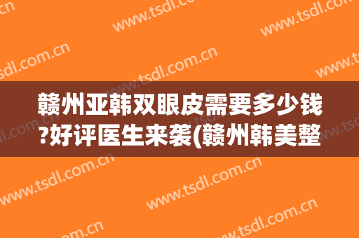 赣州亚韩双眼皮需要多少钱?好评医生来袭(赣州韩美整形美容医院怎么样)
