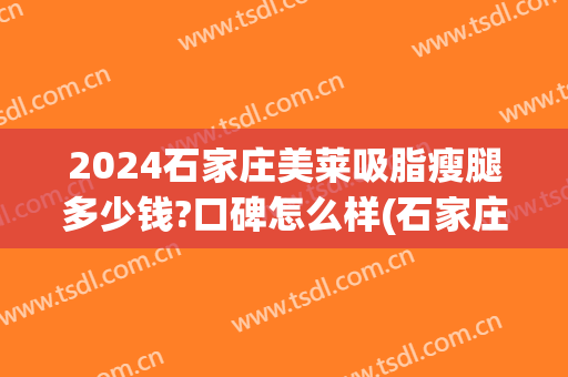 2024石家庄美莱吸脂瘦腿多少钱?口碑怎么样(石家庄面部吸脂)