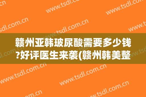 赣州亚韩玻尿酸需要多少钱?好评医生来袭(赣州韩美整形美容医院怎么样)