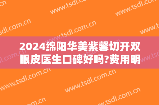 2024绵阳华美紫馨切开双眼皮医生口碑好吗?费用明细