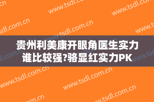 贵州利美康开眼角医生实力谁比较强?骆显红实力PK