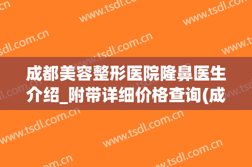 成都美容整形医院隆鼻医生介绍_附带详细价格查询(成都隆鼻一般多少钱)