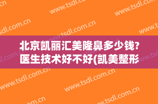 北京凯丽汇美隆鼻多少钱?医生技术好不好(凯美整形医院)