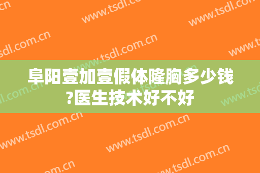 阜阳壹加壹假体隆胸多少钱?医生技术好不好