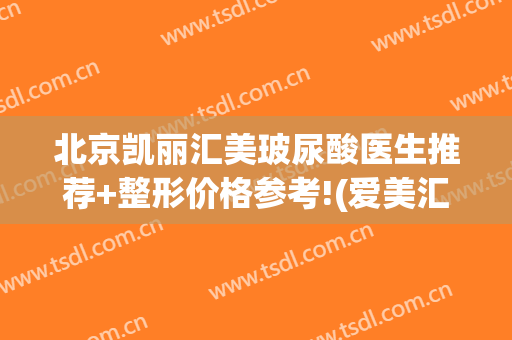 北京凯丽汇美玻尿酸医生推荐+整形价格参考!(爱美汇美容医院)