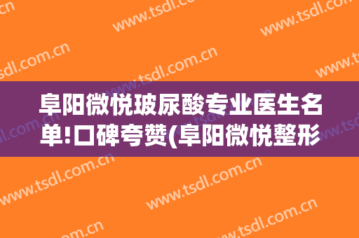 阜阳微悦玻尿酸专业医生名单!口碑夸赞(阜阳微悦整形医院)