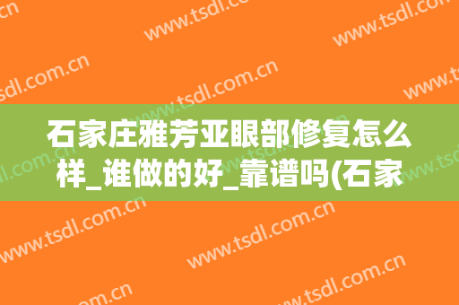 石家庄雅芳亚眼部修复怎么样_谁做的好_靠谱吗(石家庄雅芳亚是正规医院吗)