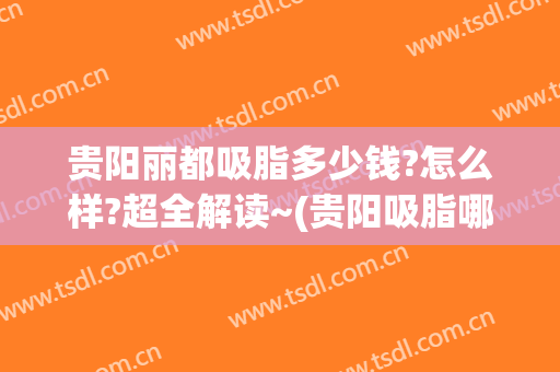 贵阳丽都吸脂多少钱?怎么样?超全解读~(贵阳吸脂哪家医院好)
