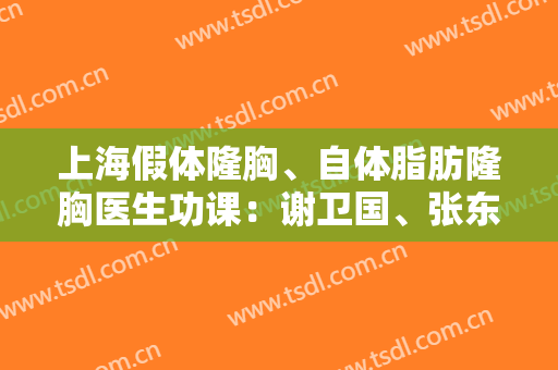 上海假体隆胸、自体脂肪隆胸医生功课：谢卫国、张东旭、张怀军、陈成、殷初阳、朴相根、汪灏
