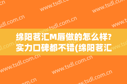 绵阳茗汇M唇做的怎么样?实力口碑都不错(绵阳茗汇整形医院贴吧)