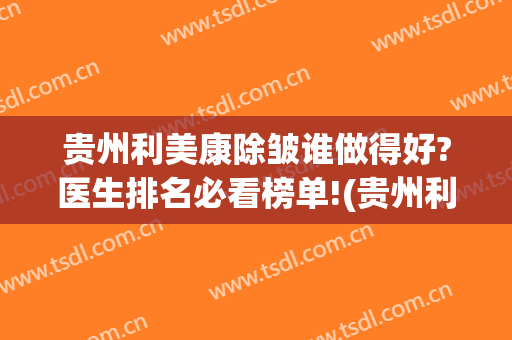 贵州利美康除皱谁做得好?医生排名必看榜单!(贵州利美康医生简介)