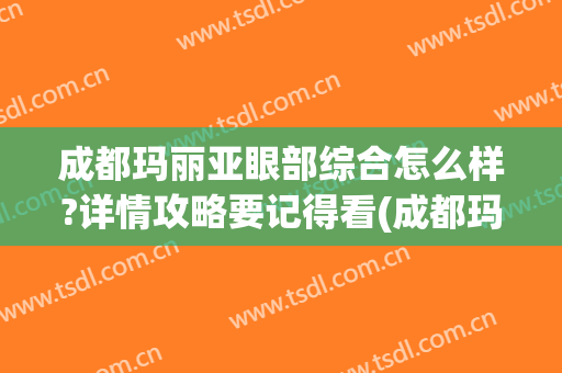 成都玛丽亚眼部综合怎么样?详情攻略要记得看(成都玛丽美容医院怎么样)