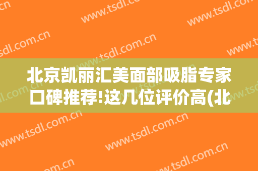 北京凯丽汇美面部吸脂专家口碑推荐!这几位评价高(北京凯丽汇美整形医院怎么样)