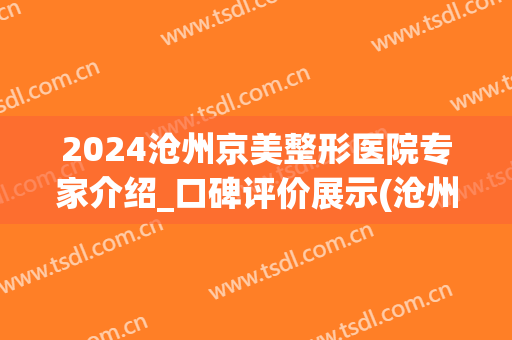 2024沧州京美整形医院专家介绍_口碑评价展示(沧州京美整形医院怎么样)