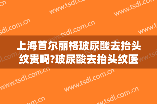 上海首尔丽格玻尿酸去抬头纹贵吗?玻尿酸去抬头纹医生哪个好(打玻尿酸去抬头纹医院)