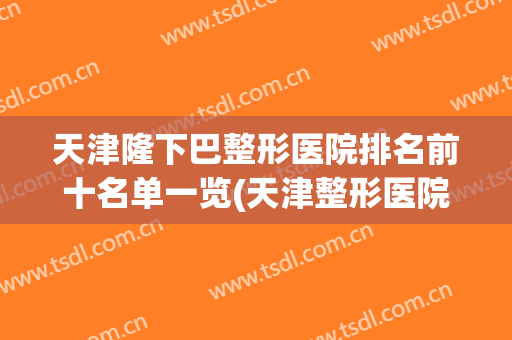 天津隆下巴整形医院排名前十名单一览(天津整形医院排名前三的)