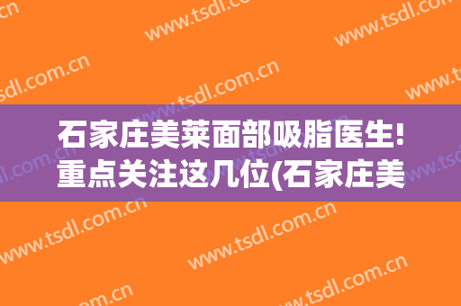 石家庄美莱面部吸脂医生!重点关注这几位(石家庄美莱医生介绍)