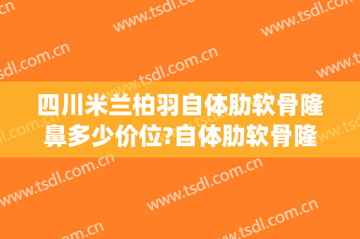 四川米兰柏羽自体肋软骨隆鼻多少价位?自体肋软骨隆鼻医生名单(成都米兰柏羽隆鼻怎么样)