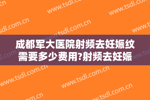成都军大医院射频去妊娠纹需要多少费用?射频去妊娠纹医生有谁