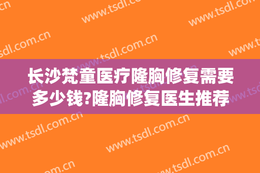 长沙梵童医疗隆胸修复需要多少钱?隆胸修复医生推荐(魔滴隆胸价格)