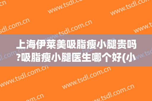 上海伊莱美吸脂瘦小腿贵吗?吸脂瘦小腿医生哪个好(小腿吸脂整形医院)