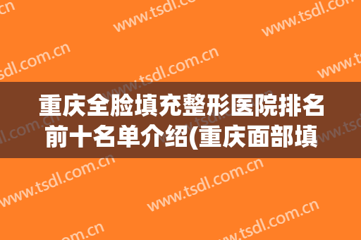 重庆全脸填充整形医院排名前十名单介绍(重庆面部填充哪个整形医院做的好)