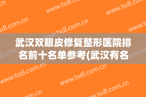 武汉双眼皮修复整形医院排名前十名单参考(武汉有名的双眼皮整形医生)