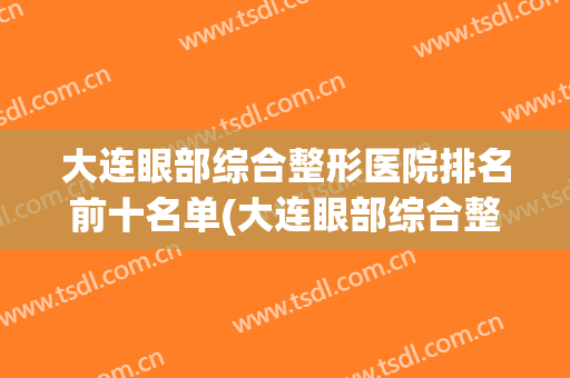 大连眼部综合整形医院排名前十名单(大连眼部综合整形医院排名前十名单图片)