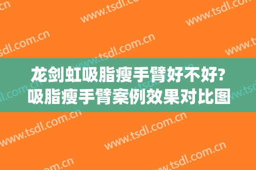 龙剑虹吸脂瘦手臂好不好?吸脂瘦手臂案例效果对比图_中南大学湘雅医院