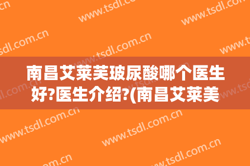 南昌艾莱芙玻尿酸哪个医生好?医生介绍?(南昌艾莱美医疗美容医院怎么样)