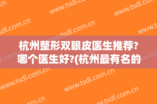 杭州整形双眼皮医生推荐?哪个医生好?(杭州最有名的双眼皮整形医生)