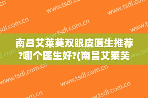 南昌艾莱芙双眼皮医生推荐?哪个医生好?(南昌艾莱芙双眼皮医生推荐?哪个医生好呢)