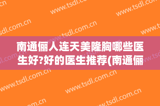 南通俪人连天美隆胸哪些医生好?好的医生推荐(南通俪人连天美医疗美容医院官网)