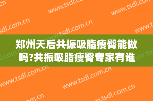 郑州天后共振吸脂瘦臀能做吗?共振吸脂瘦臀专家有谁(郑州巨星整形医院吸脂)