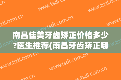 南昌佳美牙齿矫正价格多少?医生推荐(南昌牙齿矫正哪家好)