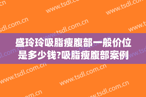 盛玲玲吸脂瘦腹部一般价位是多少钱?吸脂瘦腹部案例效果对比图_上海交通大学医学院附属第九人民医院