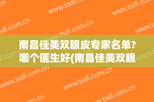 南昌佳美双眼皮专家名单?哪个医生好(南昌佳美双眼皮做得怎么样)