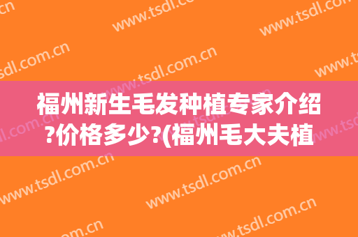 福州新生毛发种植专家介绍?价格多少?(福州毛大夫植发地址)