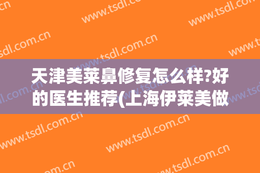 天津美莱鼻修复怎么样?好的医生推荐(上海伊莱美做鼻修复怎么样)