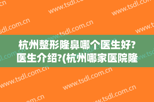 杭州整形隆鼻哪个医生好?医生介绍?(杭州哪家医院隆鼻手术比较好)