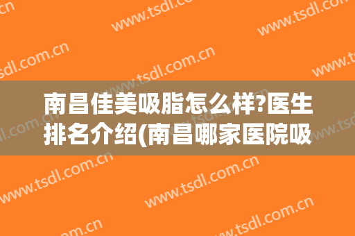 南昌佳美吸脂怎么样?医生排名介绍(南昌哪家医院吸脂好)